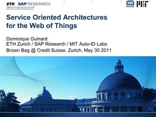 Service Oriented Architectures
for the Web of Things
Dominique Guinard
ETH Zurich / SAP Research / MIT Auto-ID Labs
Brown Bag @ Credit Suisse, Zurich, May 30 2011
 