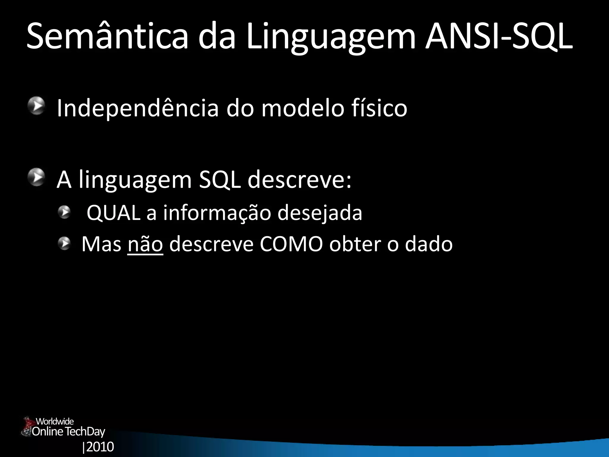 OnlineTechDay
|2010
Worldwide
Semântica da Linguagem ANSI-SQL
Independência do modelo físico
A linguagem SQL descreve:
QUAL a informação desejada
Mas não descreve COMO obter o dado
 