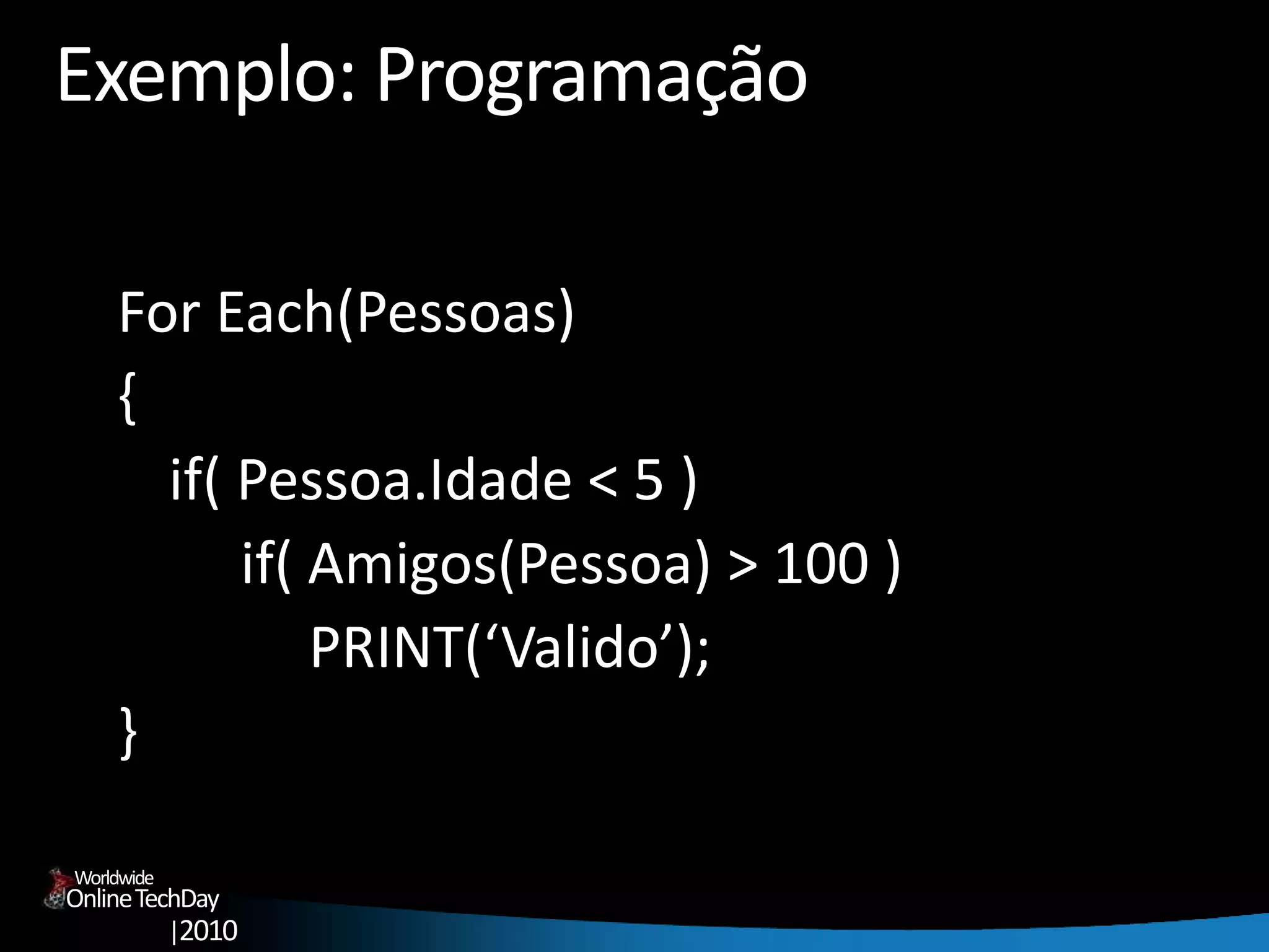 OnlineTechDay
|2010
Worldwide
Exemplo: Programação
For Each(Pessoas)
{
if( Pessoa.Idade < 5 )
if( Amigos(Pessoa) > 100 )
PRINT(‘Valido’);
}
 
