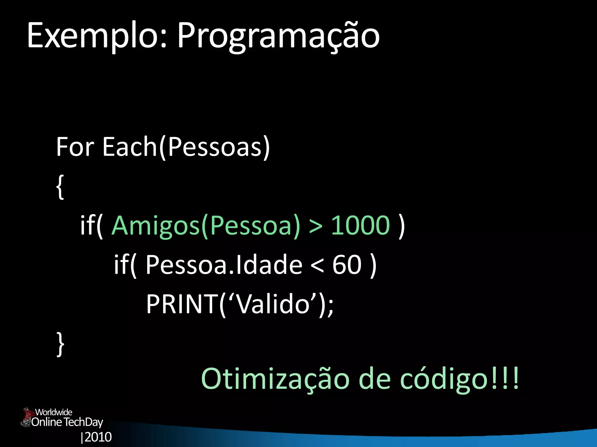 OnlineTechDay
|2010
Worldwide
Exemplo: Programação
For Each(Pessoas)
{
if( Amigos(Pessoa) > 1000 )
if( Pessoa.Idade < 60 )
PRINT(‘Valido’);
}
Otimização de código!!!
 