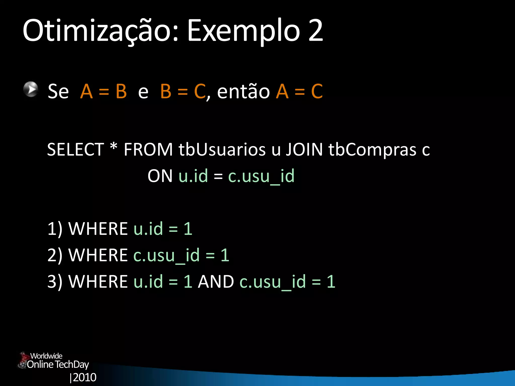 OnlineTechDay
|2010
Worldwide
Otimização: Exemplo 2
Se A = B e B = C, então A = C
SELECT * FROM tbUsuarios u JOIN tbCompras c
ON u.id = c.usu_id
1) WHERE u.id = 1
2) WHERE c.usu_id = 1
3) WHERE u.id = 1 AND c.usu_id = 1
 