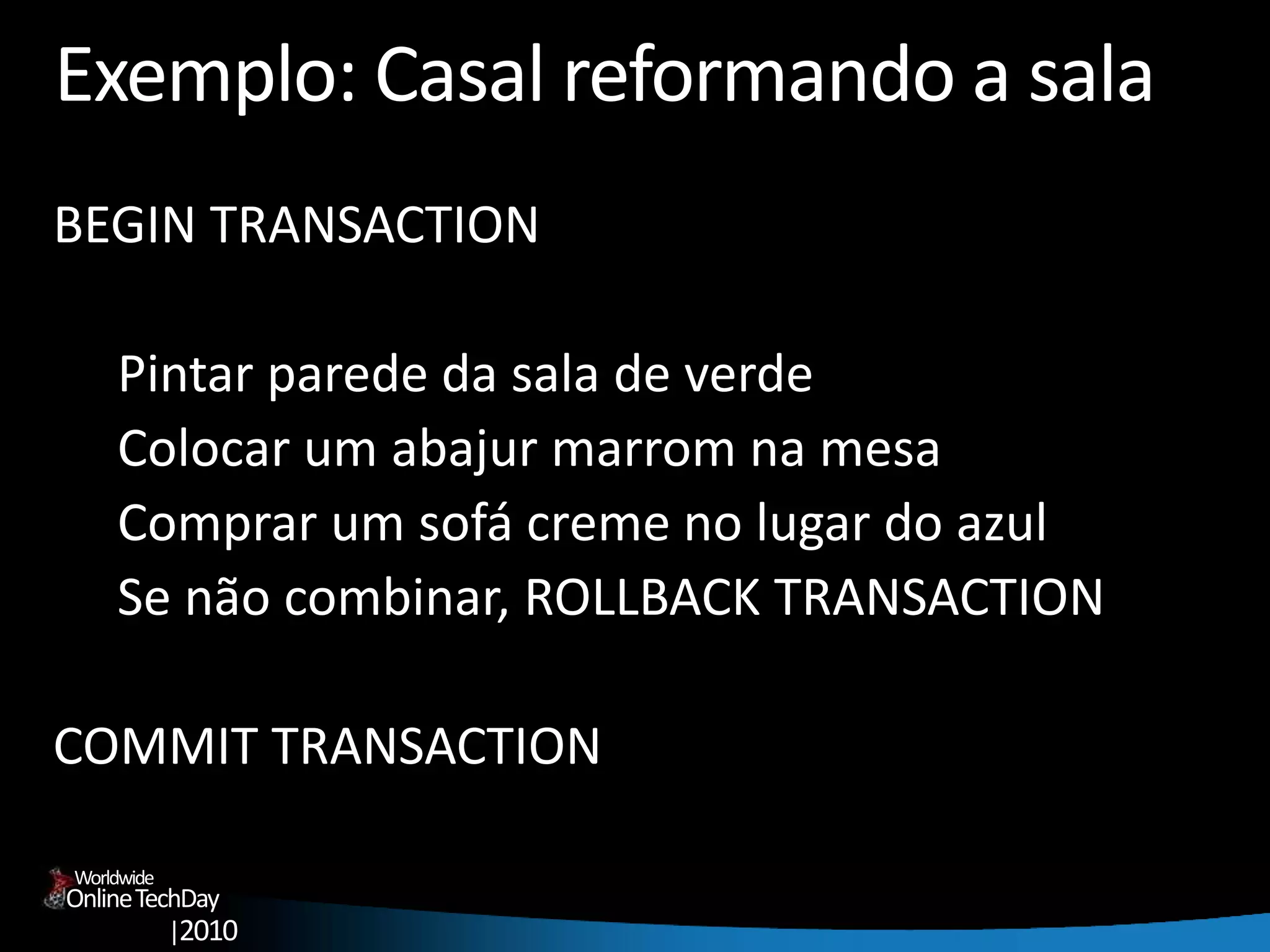 OnlineTechDay
|2010
Worldwide
Exemplo: Casal reformando a sala
BEGIN TRANSACTION
Pintar parede da sala de verde
Colocar um abajur marrom na mesa
Comprar um sofá creme no lugar do azul
Se não combinar, ROLLBACK TRANSACTION
COMMIT TRANSACTION
 