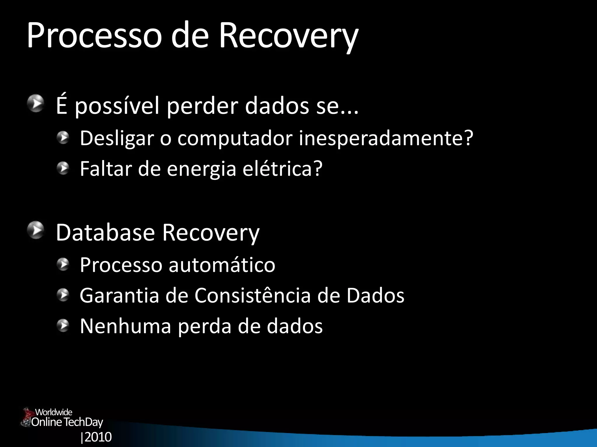 OnlineTechDay
|2010
Worldwide
Processo de Recovery
É possível perder dados se...
Desligar o computador inesperadamente?
Faltar de energia elétrica?
Database Recovery
Processo automático
Garantia de Consistência de Dados
Nenhuma perda de dados
 