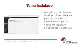 Tema instalado 
• Após clicar em instalar, o 
wordpress baixará o tema 
para seu diretório e o 
descompactará (entre 
outros processos), o 
deixando pronto para uso. 
 