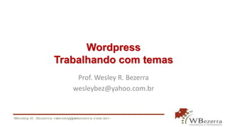 Wordpress 
Trabalhando com temas 
Prof. Wesley R. Bezerra 
wesleybez@yahoo.com.br 
 