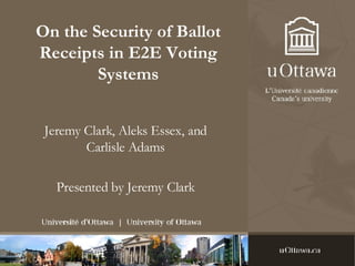 On the Security of Ballot Receipts in E2E Voting Systems Jeremy Clark, Aleks Essex, and Carlisle Adams Presented by Jeremy Clark 