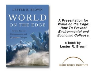 A Presentation for
World on the Edge:
How To Prevent
Environmental and
Economic Collapse,
a book by
Lester R. Brown
 