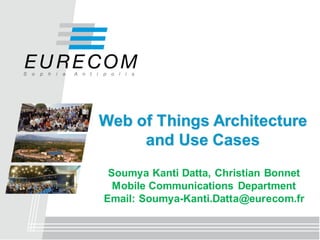 Web of Things Architecture
and Use Cases
Soumya Kanti Datta, Christian Bonnet
Mobile Communications Department
Email: Soumya-Kanti.Datta@eurecom.fr
 