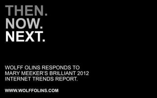 THEN.
NOW.
NEXT.
WOLFF OLINS RESPONDS TO
MARY MEEKER’S BRILLIANT 2012
INTERNET TRENDS REPORT.

WWW.WOLFFOLINS.COM
 