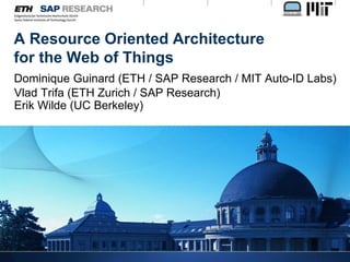 A Resource Oriented Architecture
for the Web of Things
Dominique Guinard (ETH / SAP Research / MIT Auto-ID Labs)
Vlad Trifa (ETH Zurich / SAP Research)
Erik Wilde (UC Berkeley)
 
