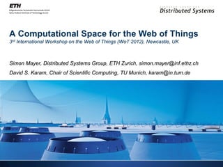 A Computational Space for the Web of Things
3rd International Workshop on the Web of Things (WoT 2012), Newcastle, UK



Simon Mayer, Distributed Systems Group, ETH Zurich, simon.mayer@inf.ethz.ch
David S. Karam, Chair of Scientific Computing, TU Munich, karam@in.tum.de
 
