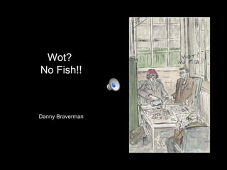 Wot?
No Fish!!



Danny Braverman
 