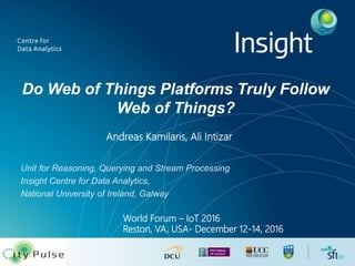 Do Web of Things Platforms Truly Follow
Web of Things?
Unit for Reasoning, Querying and Stream Processing
Insight Centre for Data Analytics,
National University of Ireland, Galway
Andreas Kamilaris, Ali Intizar
World Forum – IoT 2016
Reston, VA, USA- December 12-14, 2016
 