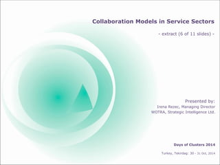 Collaboration Models in Service Sectors - extract (6 of 11 slides) - 
Presented by: 
Irena Rezec, Managing Director 
WOTRA, Strategic Intelligence Ltd. 
Days of Clusters 2014 
Turkey, Tekirdag: 30 - 31 Oct, 2014  