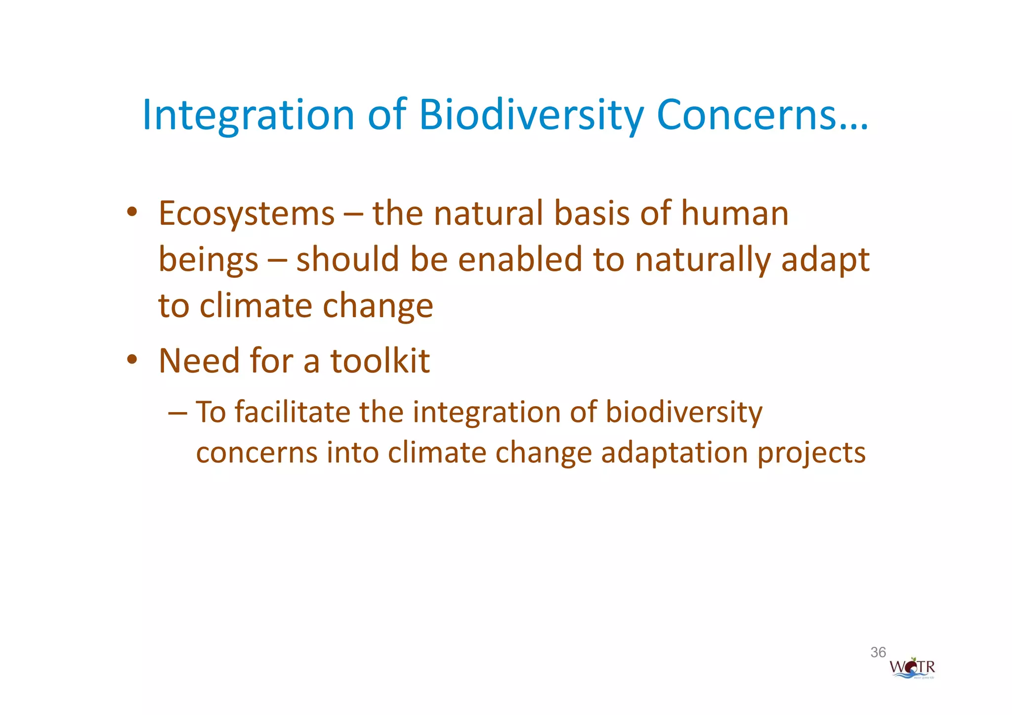 Integration of Biodiversity Concerns…
• Ecosystems – the natural basis of human
  beings – should be enabled to naturally adapt
  to climate change
• Need for a toolkit
  – To facilitate the integration of biodiversity
    concerns into climate change adaptation projects




                                                       36
 