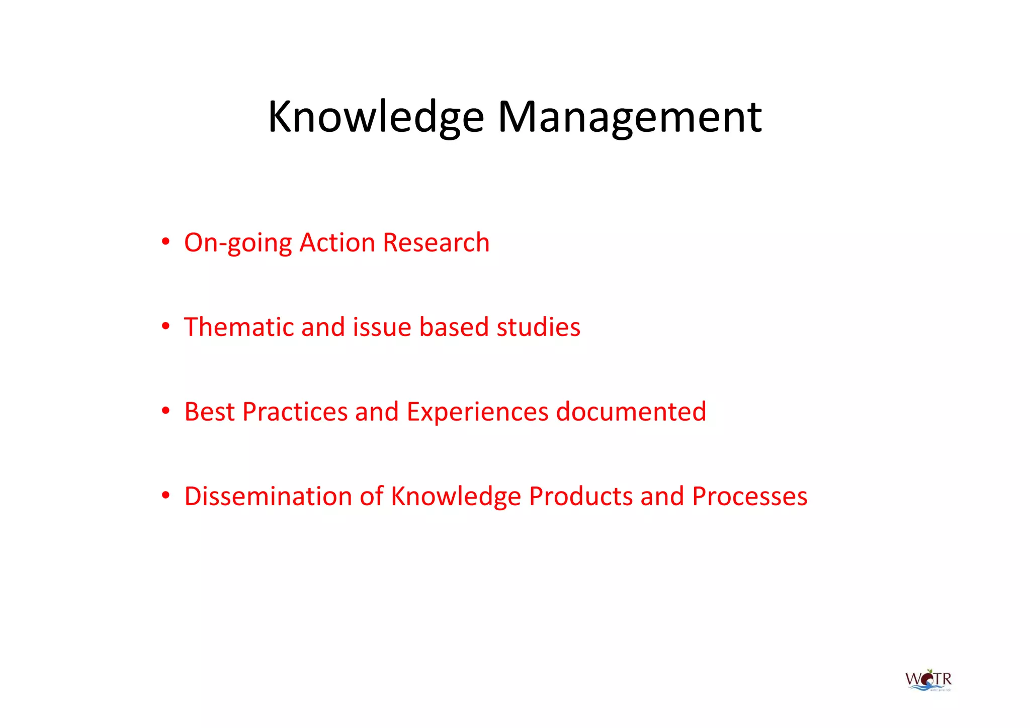 Knowledge Management

• On-going Action Research

• Thematic and issue based studies

• Best Practices and Experiences documented

• Dissemination of Knowledge Products and Processes
 