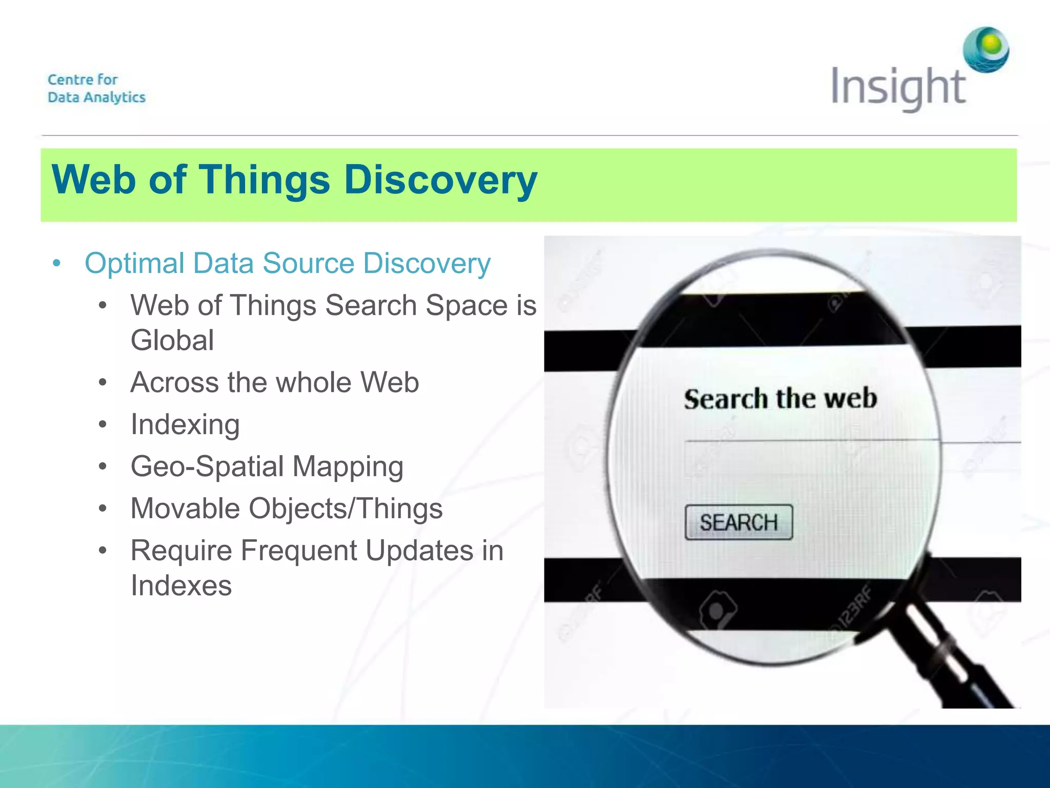 Web of Things Discovery
• Optimal Data Source Discovery
• Web of Things Search Space is
Global
• Across the whole Web
• Indexing
• Geo-Spatial Mapping
• Movable Objects/Things
• Require Frequent Updates in
Indexes
 