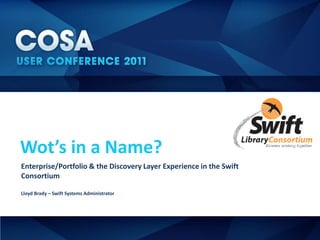 Wot’s in a Name?
Enterprise/Portfolio & the Discovery Layer Experience in the Swift
Consortium

Lloyd Brady – Swift Systems Administrator
 