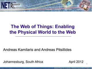 The Web of Things: Enabling
    the Physical World to the Web


Andreas Kamilaris and Andreas Pitsillides


Johannesburg, South Africa             April 2012   1
 