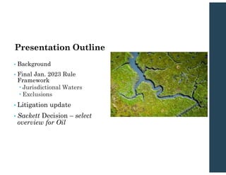 Presentation Outline
• Background
• Final Jan. 2023 Rule
Framework
 Jurisdictional Waters
 Exclusions
• Litigation update
• Sackett Decision – select
overview for Oil
 