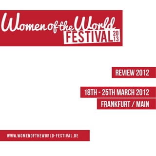 REVIEW 2012

                                                18th - 25th March 2012
                                                      Frankfurt / Main


w ww.womenof t he w or ld -fe s t i val . d e
 