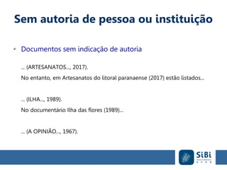 Sem autoria de pessoa ou instituição
✔
Documentos sem indicação de autoria
... (ARTESANATOS..., 2017).
No entanto, em Artesanatos do litoral paranaense (2017) estão listados...
... (ILHA..., 1989).
No documentário Ilha das flores (1989)...
... (A OPINIÃO..., 1967).
 