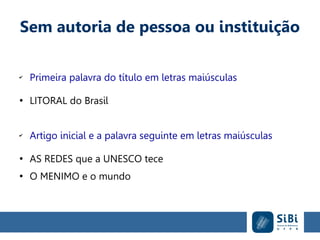 Sem autoria de pessoa ou instituição
✔
Primeira palavra do título em letras maiúsculas
●
LITORAL do Brasil
✔
Artigo inicial e a palavra seguinte em letras maiúsculas
●
AS REDES que a UNESCO tece
●
O MENIMO e o mundo
 
