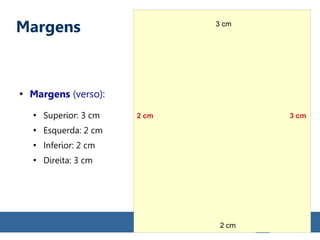Margens
●
Margens (verso):
●
Superior: 3 cm
●
Esquerda: 2 cm
●
Inferior: 2 cm
●
Direita: 3 cm
3 cm
2 cm 3 cm
2 cm
 