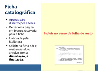 Ficha
catalográfica
Incluir no verso da folha de rosto
●
Apenas para
dissertações e teses
●
Deixar uma página
em branco reservada
para a ficha.
●
Elaborada pela
Biblioteca
●
Solicitar a ficha por e-
mail enviando o
arquivo com a
dissertação já
finalizada.
 