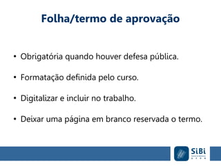 Folha/termo de aprovação
●
Obrigatória quando houver defesa pública.
●
Formatação definida pelo curso.
●
Digitalizar e incluir no trabalho.
●
Deixar uma página em branco reservada o termo.
 