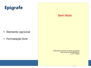 Epígrafe
●
Elemento opcional
●
Formatação livre
“Você pode encontrar as coisas que perdeu,
mas nunca as que abandonou.”
J. R. R. Tolkien
Sem título
 