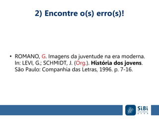 2) Encontre o(s) erro(s)!
●
ROMANO, G. Imagens da juventude na era moderna.
In: LEVI, G.; SCHMIDT, J. (Org.). História dos jovens.
São Paulo: Companhia das Letras, 1996. p. 7-16.
 