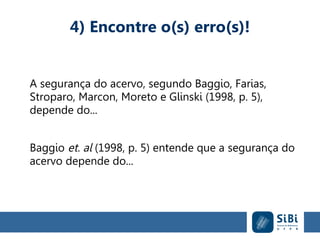 4) Encontre o(s) erro(s)!
A segurança do acervo, segundo Baggio, Farias,
Stroparo, Marcon, Moreto e Glinski (1998, p. 5),
depende do...
Baggio et. al (1998, p. 5) entende que a segurança do
acervo depende do...
 