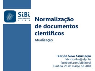 Normalização
de documentos
científicos
Atualização
Fabrício Silva Assumpção
fabriciosilva@ufpr.br
facebook.com/biblitoral
Curitiba, 23 de março de 2018
 