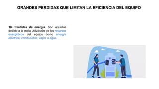 18. Perdidas de energía. Son aquellas
debido a la mala utilización de los recursos
energéticos del equipo como energía
eléctrica, combustible, vapor o agua.
GRANDES PERDIDAS QUE LIMITAN LA EFICIENCIA DEL EQUIPO
 