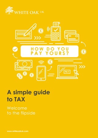A simple guide
to TAX
Welcome
to the flipside
www.whiteoakuk.com
£
£
£ £
PA Y
£
£
£
 