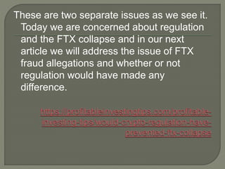 These are two separate issues as we see it.
Today we are concerned about regulation
and the FTX collapse and in our next
article we will address the issue of FTX
fraud allegations and whether or not
regulation would have made any
difference.
 