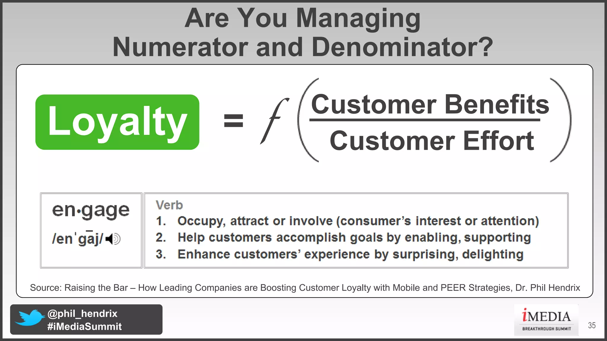 Are You Managing
Numerator and Denominator?

Loyalty = f

Customer Benefits
Customer Effort

Source: Raising the Bar – How Leading Companies are Boosting Customer Loyalty with Mobile and PEER Strategies, Dr. Phil Hendrix

@phil_hendrix
#iMediaSummit

35

 