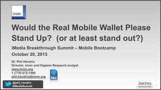 Title

Would the Real Mobile Wallet Please
Stand Up? (or at least stand out?)
iMedia Breakthrough Summit – Mobile Bootcamp
October 20, 2013
Dr. Phil Hendrix
Director, immr and Gigaom Research analyst
www.immr.org
1 (770) 61211488
phil.hendrix@immr.org
@phil_hendrix
#iMediaSummit

1

 