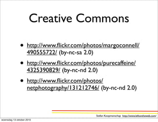 Creative Commons

               • http://www.ﬂickr.com/photos/margoconnell/
                    490555722/ (by-nc-sa 2.0)
               • http://www.ﬂickr.com/photos/purecaffeine/
                    4325390829/ (by-nc-nd 2.0)
               • http://www.ﬂickr.com/photos/
                    netphotography/131212746/ (by-nc-nd 2.0)



                                                Stefan Koopmanschap http://www.leftontheweb.com/
woensdag 13 oktober 2010
 