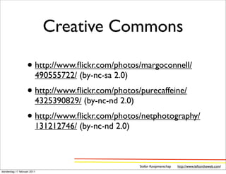 Creative Commons

                   • http://www.ﬂickr.com/photos/margoconnell/
                         490555722/ (by-nc-sa 2.0)
                   • http://www.ﬂickr.com/photos/purecaffeine/
                         4325390829/ (by-nc-nd 2.0)
                   • http://www.ﬂickr.com/photos/netphotography/
                         131212746/ (by-nc-nd 2.0)



                                                      Stefan Koopmanschap   http://www.leftontheweb.com/
donderdag 17 februari 2011
 