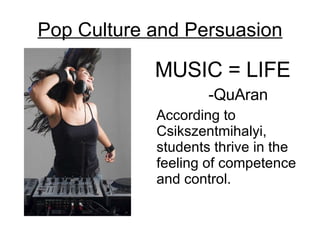 Pop Culture and Persuasion MUSIC = LIFE -QuAran According to Csikszentmihalyi, students thrive in the feeling of competence and control. 
