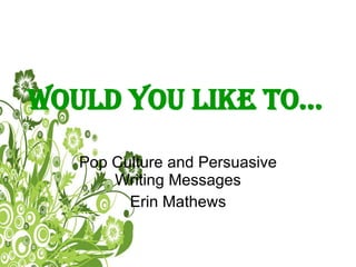 Would you like to… Pop Culture and Persuasive Writing Messages Erin Mathews 