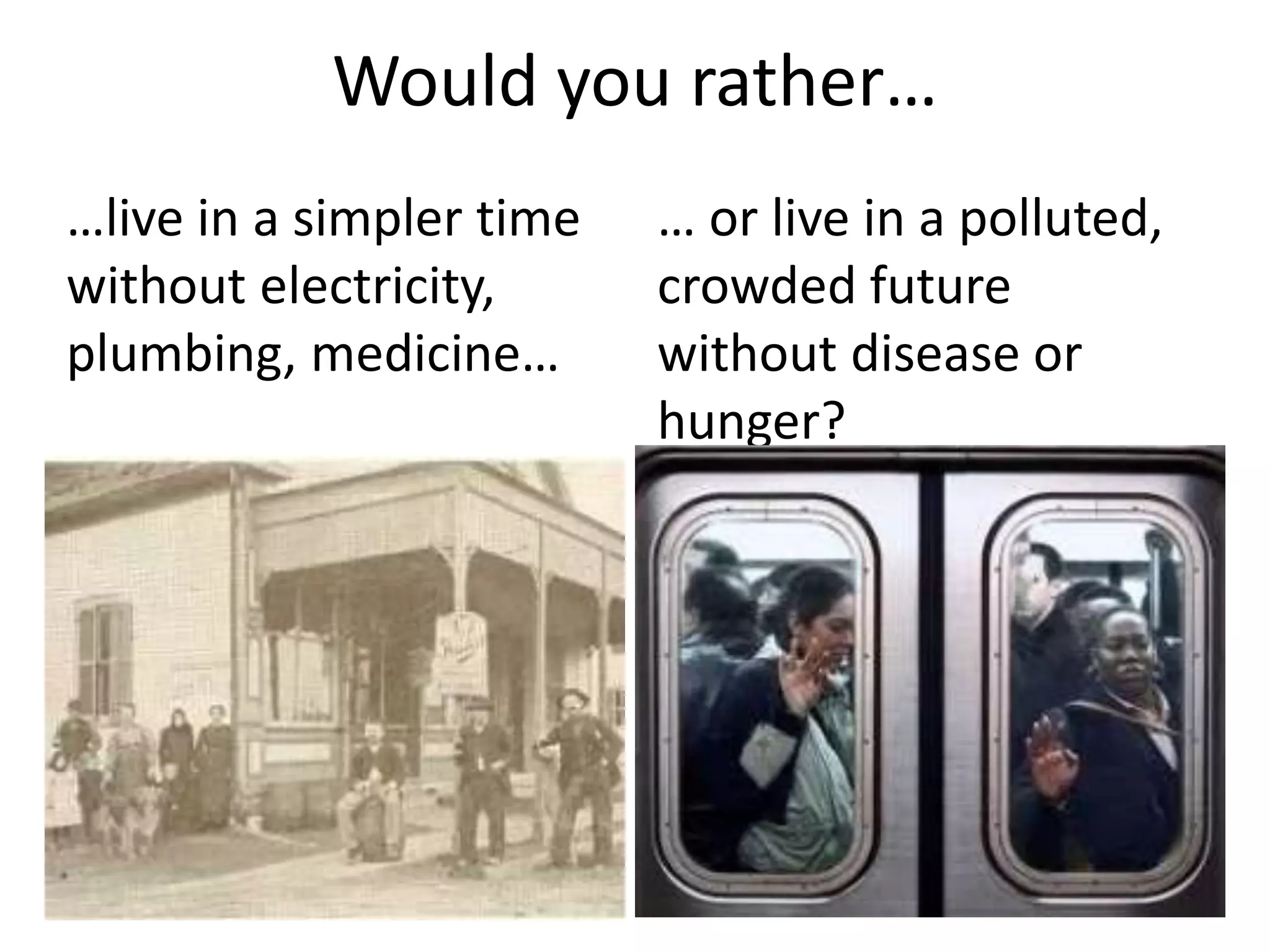 Would you rather…
… or live in a polluted,
crowded future
without disease or
hunger?
…live in a simpler time
without electricity,
plumbing, medicine…
 