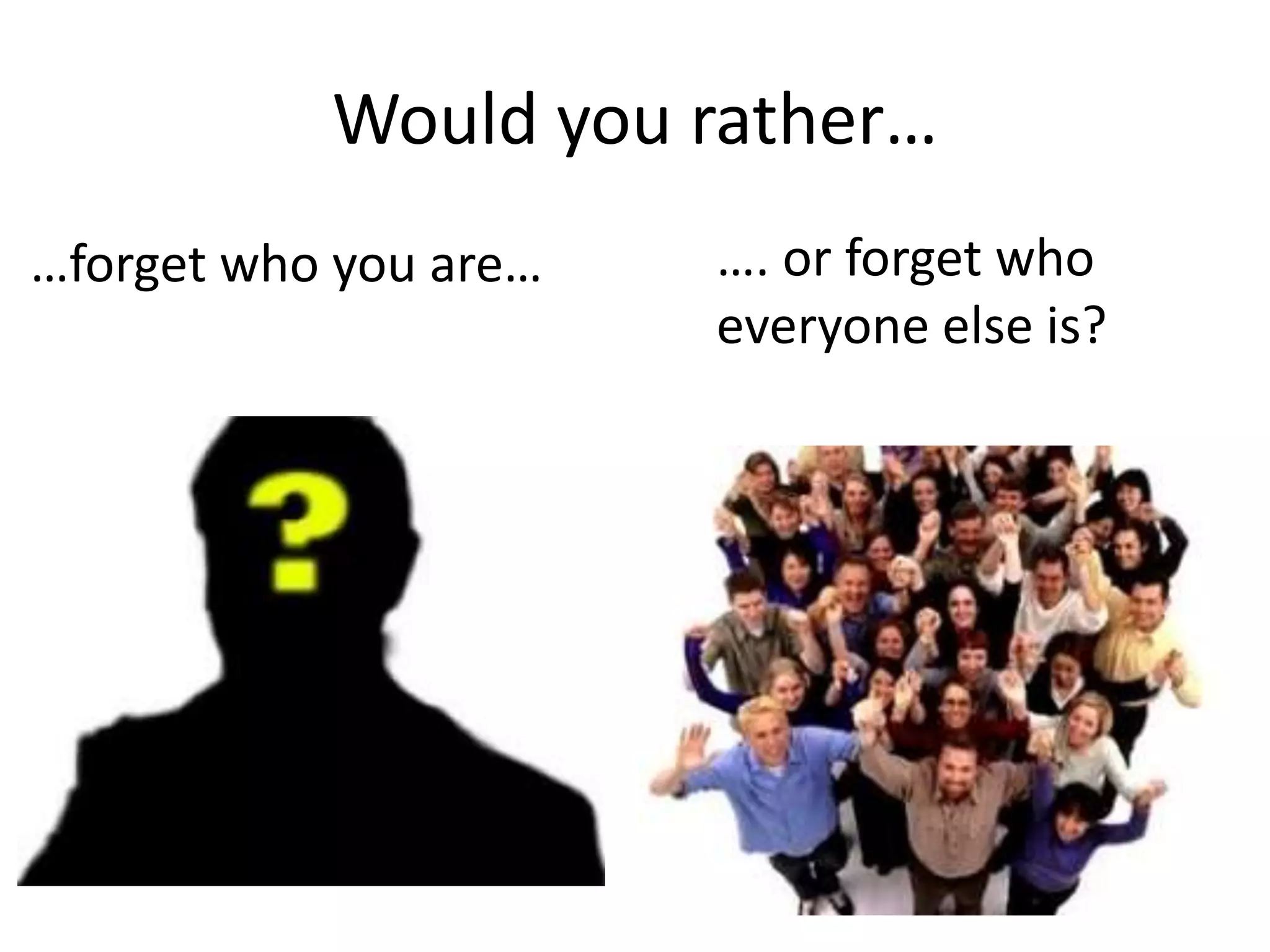 Would you rather…
…forget who you are… …. or forget who
everyone else is?
 