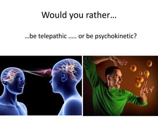 Would you rather…
…be telepathic ….. or be psychokinetic?
 