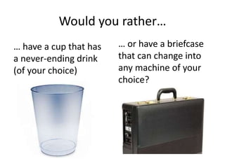 Would you rather…
… have a cup that has
a never-ending drink
(of your choice)
… or have a briefcase
that can change into
any machine of your
choice?
 