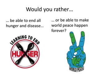 Would you rather…
… be able to end all
hunger and disease…
… or be able to make
world peace happen
forever?
 