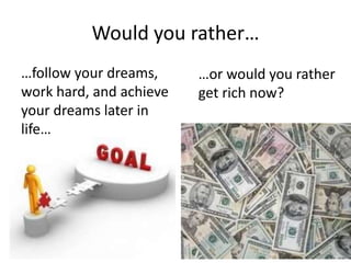 Would you rather…
…follow your dreams,
work hard, and achieve
your dreams later in
life…
…or would you rather
get rich now?
 