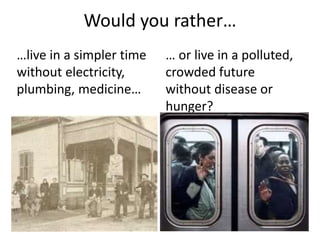 Would you rather…
… or live in a polluted,
crowded future
without disease or
hunger?
…live in a simpler time
without electricity,
plumbing, medicine…
 